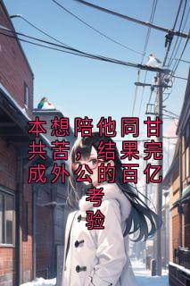 本想陪他同甘共苦，结果完成外公的百亿考验陆瑶林雅本想陪他同甘共苦，结果完成外公的百亿考验全文免费阅读【完整章节】