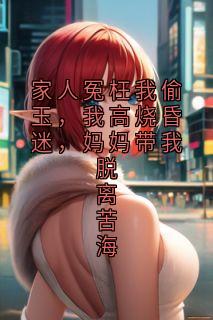 (热推新书)家人冤枉我偷玉，我高烧昏迷，妈妈带我脱离苦海晚晚苏曼无弹窗阅读
