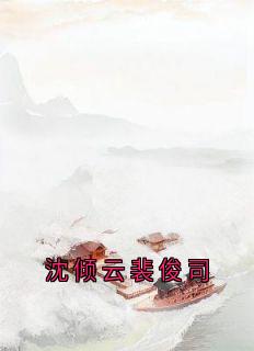 沈倾云裴俊司小说全集(沈倾云裴俊司)无弹窗广告阅读