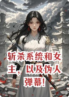 全章节小说斩杀系统和女主，以及伪人弹幕!AAA皮鞋批发何总最新阅读
