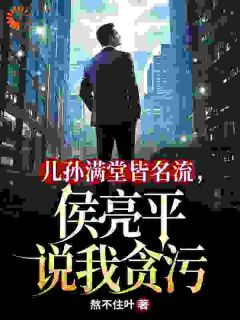 儿孙满堂皆名流，侯亮平说我贪污免费阅读全文，主角林解放侯亮平小说完整版最新章节