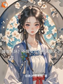降智光环？不我专治各种天命之子抖音全本小说幽默风林婉抖音免费章节阅读