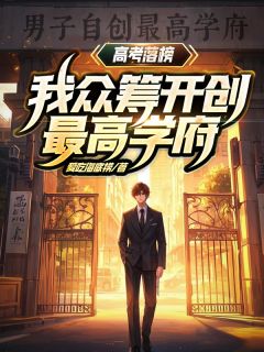 何宇刘杰龙海大高考落榜？我众筹开创最高学府！全文(何宇刘杰龙海大)章节免费阅读
