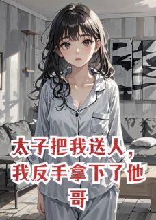 太子把我送人，我反手拿下了他哥知乎小说最新章节阅读