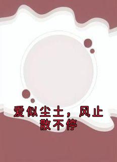 作者侠名写的爱似尘土，风止散不停小说大结局全章节阅读