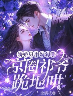 抖音完结娇娇只用勾勾手，京圈祁爷跪地哄姜妤祁煜洲(全文在线阅读)