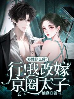 【抖音】寡嫂你也碰？行！我改嫁京圈太子全文阅读