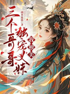 爆款小说由作者西米露露所创作的三个哥哥独宠义妹，我独美在线阅读-暗夜阅读网