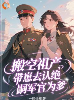 （全本）搬空祖产，带崽去认绝嗣军官为爹主角秦依依顾景行全文目录畅读