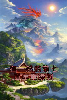 屠婳墨凌渊小说大结局在哪看-在一起的第七百年墨凌渊完整版免费阅读