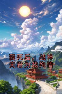 抖音热推小说我死后，战神夫君为我殉情了全文在线阅读