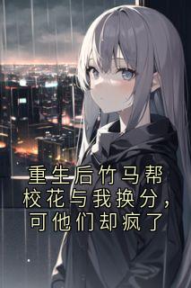 重生后竹马帮校花与我换分，可他们却疯了主角是阮嘉柠陈彦小说百度云全文完整版阅读