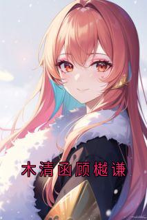 (抖音)木清函顾樾谦 主角顾樾谦木清函