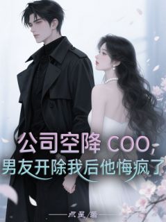 公司空降COO，男友开除我后他悔疯了精彩章节-公司空降COO，男友开除我后他悔疯了免费阅读全文