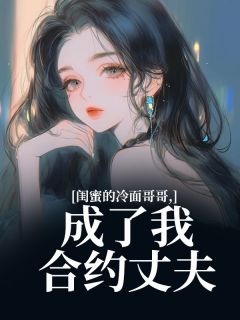 小说推荐闺蜜的冷面哥哥，成了我合约丈夫完结版全章节阅读