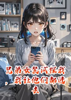 兄弟女装试探我，我让他们都进去(周睿李佳佳)小说全章节目录阅读