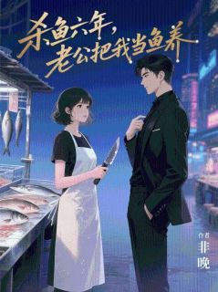 杀鱼六年,老公把我当鱼养楚明淮灿灿白水杉免费阅读-杀鱼六年,老公把我当鱼养非晚小说-暗夜阅读网