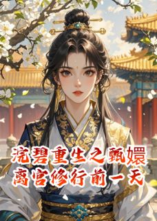 浣碧重生之甄嬛离宫修行前一天知乎小说最新章节阅读