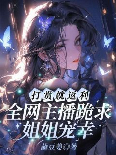 抖音爆款打赏就返利！全网主播跪求姐姐宠幸小说免费阅读