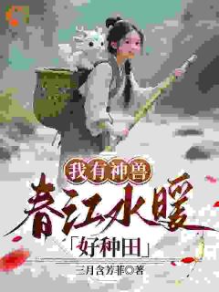 作者三月含芳菲写的我有神兽，春江水暖好种田小说大结局全章节阅读