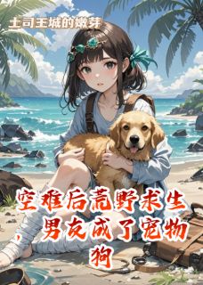 私藏读物空难后荒野求生，男友成了宠物狗陆铭苏晓张强完结版免费阅读