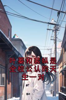 叶蓁和裴纵是全校公认的天生一对(叶蓁裴纵)最新章节试读