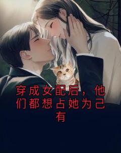 穿成女配后，他们都想占她为己有全文目录-姜栀柔林柚小说无弹窗阅读