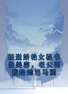 拒送娇艳女秘书做美容，老公罚我给她当马骑小说免费阅读 江若薇陆承洲大结局完整版