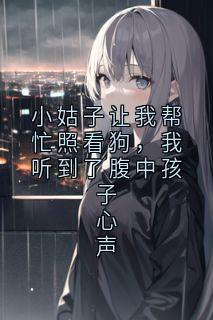 小姑子让我帮忙照看狗，我听到了腹中孩子心声(神秘人小说)小说最新章节