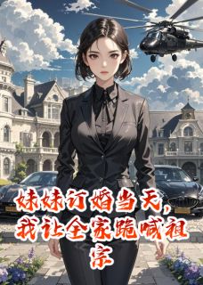 小说推荐妹妹订婚当天，我让全家跪喊祖宗完结版全章节阅读