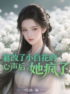 秦音秦棋小说全文免费阅读篡改了小白花的心声后，她疯了全文免费阅读
