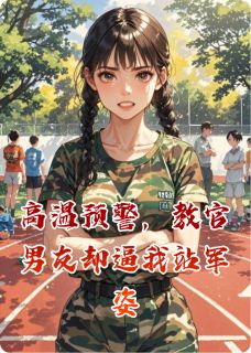 抖音爆款高温预警，教官男友却逼我站军姿小说免费阅读-暗夜阅读网