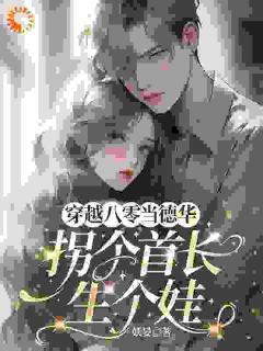 抖音爆款小说穿越八零当德华，拐个首长生个娃姜晚宁路周年免费txt全文阅读
