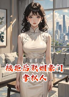 被拒后联姻豪门掌权人小说百度云完整章节列表免费阅读