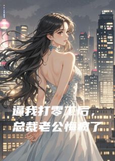 逼我打零工后，总裁老公悔疯了(我的键盘会自己出手)最佳创作小说全文在线阅读