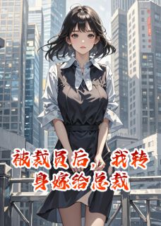 新上被裁员后，我转身嫁给总裁会飞的小山小说免费阅读