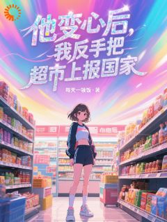 叶星槐厉渊小说他变心后，我反手把超市上报国家全文阅读