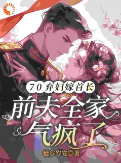 穗岁岁安的小说70弃妇嫁首长，前夫全家气疯了全文阅读