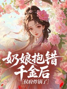 【热文】奶娘抱错千金后，侯府炸锅了主角越峥越珺小说全集免费阅读