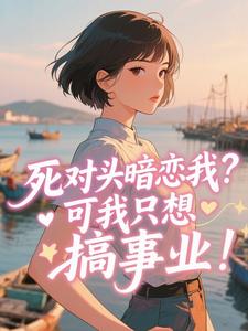 【死对头暗恋我？可我只想搞事业！】小说在线阅读-死对头暗恋我？可我只想搞事业！免费版目录阅读全文-暗夜阅读网