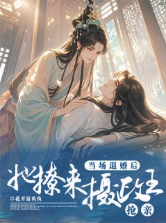 当场退婚后，她撩来摄政王抢亲(花开富鱼鱼小说)小说最新章节