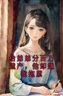 抖音给弟弟分百万遗产，他却嫌我拖累by侠名在线阅读