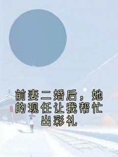 知乎小说前妻二婚后，她的现任让我帮忙出彩礼主角是林峰周若若赵志杰全文阅读