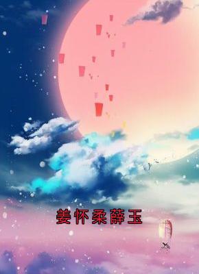 主角姜怀柔薛玉小说完整版最新章节-姜怀柔薛玉免费阅读全文