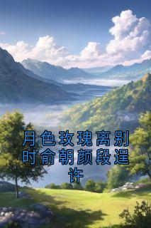 月色玫瑰离别时俞朝颜段逞许小说最新章节 俞朝颜段逞许结局是什么