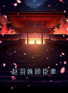 抖音小说赵羽姝顾臣聿赵羽姝赵昭昭全文txt