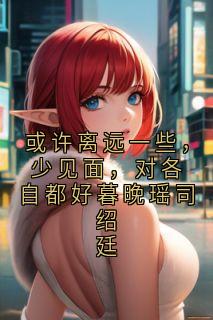 或许离远一些,少见面,对各自都好暮晚瑶司绍廷大结局阅读 暮晚瑶司绍廷小说在线章节