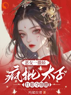 (抖音)恶女一撒娇，疯批太子红眼夺细腰谢盈周鹤安小说免费全文阅读