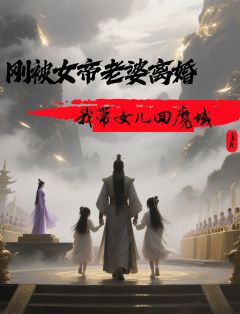 值得熬夜看完的刚被女帝老婆离婚，我带女儿回魔小说阅读