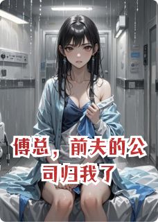 傅总，前夫的公司归我了精彩章节-傅总，前夫的公司归我了免费阅读全文